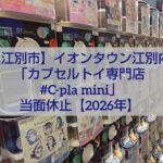 イオンタウン江別 カプセルトイ専門店 #C-pla mini 当面休止のお知らせ